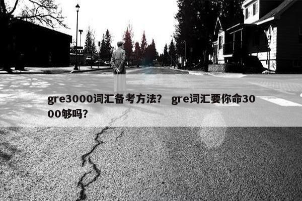 gre3000词汇备考方法？ gre词汇要你命3000够吗？
