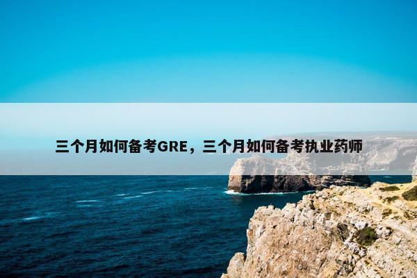 三个月如何备考GRE，三个月如何备考执业药师