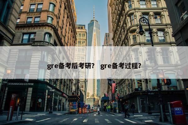 gre备考后考研？ gre备考过程？