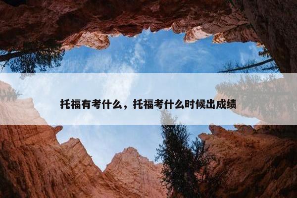托福有考什么，托福考什么时候出成绩