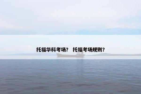 托福华科考场？ 托福考场规则？
