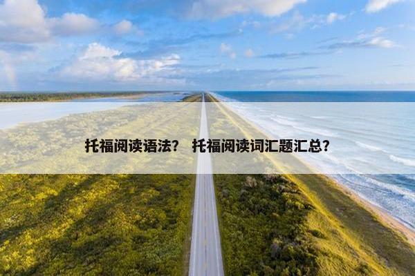 托福阅读语法？ 托福阅读词汇题汇总？