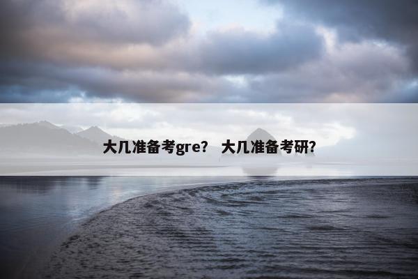 大几准备考gre？ 大几准备考研？