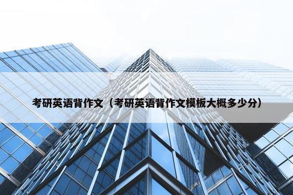 考研英语背作文（考研英语背作文模板大概多少分）