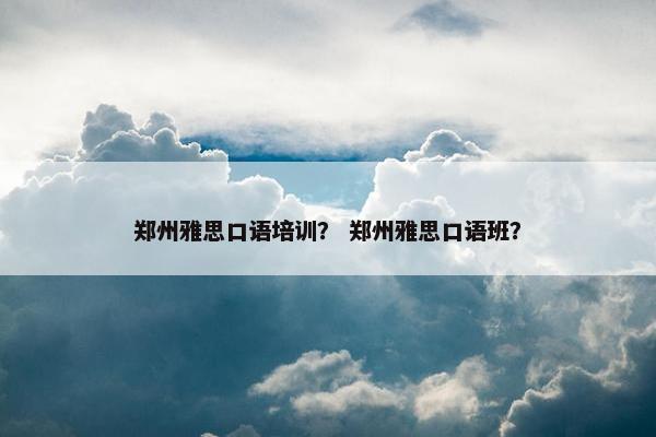 郑州雅思口语培训？ 郑州雅思口语班？