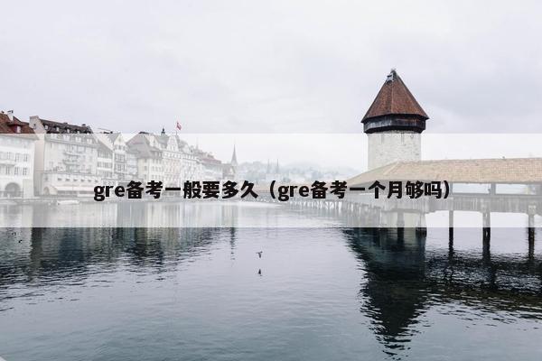 gre备考一般要多久（gre备考一个月够吗）