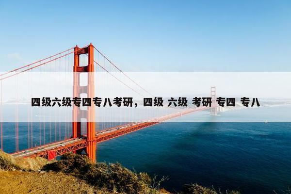 四级六级专四专八考研，四级 六级 考研 专四 专八