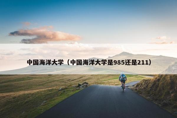中国海洋大学（中国海洋大学是985还是211）