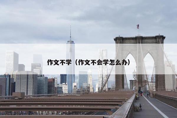 作文不学（作文不会学怎么办）