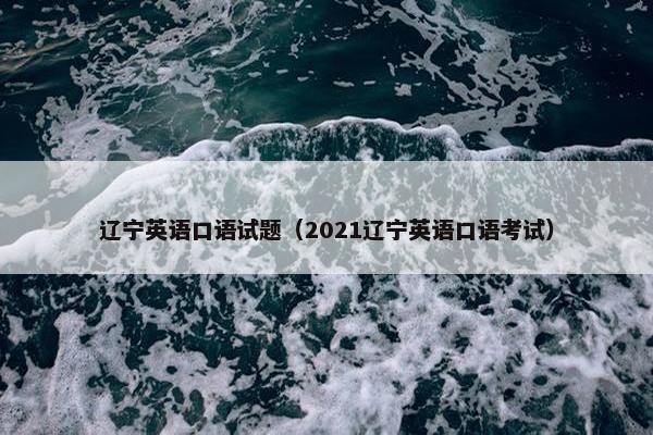 辽宁英语口语试题（2021辽宁英语口语考试）