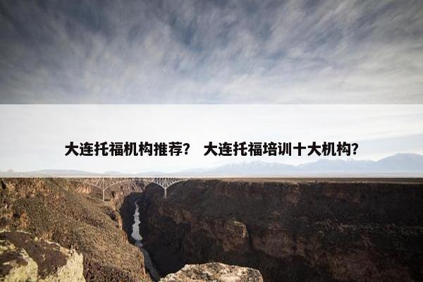 大连托福机构推荐？ 大连托福培训十大机构？