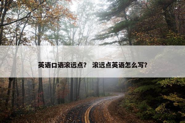 英语口语滚远点？ 滚远点英语怎么写？