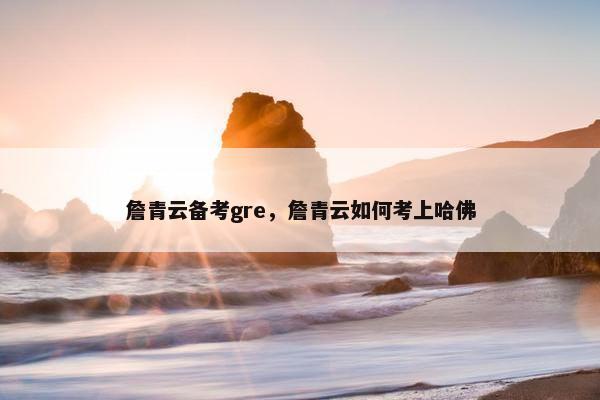 詹青云备考gre，詹青云如何考上哈佛