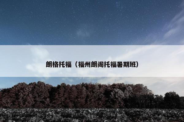 朗格托福（福州朗阁托福暑期班）