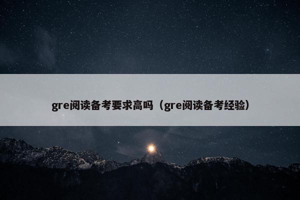 gre阅读备考要求高吗（gre阅读备考经验）