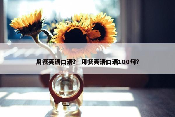 用餐英语口语？ 用餐英语口语100句？