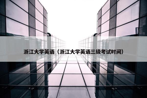 浙江大学英语（浙江大学英语三级考试时间）