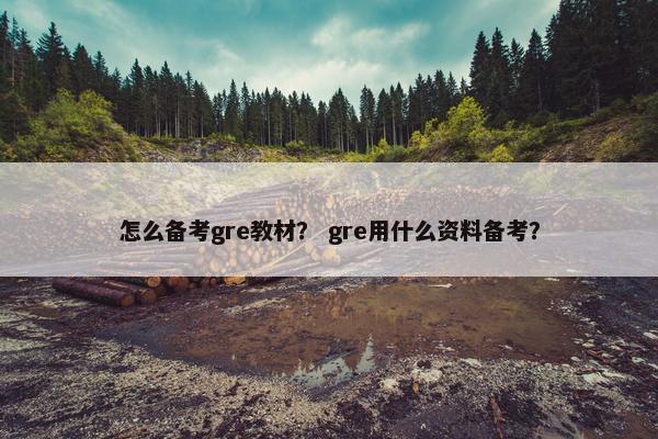 怎么备考gre教材？ gre用什么资料备考？