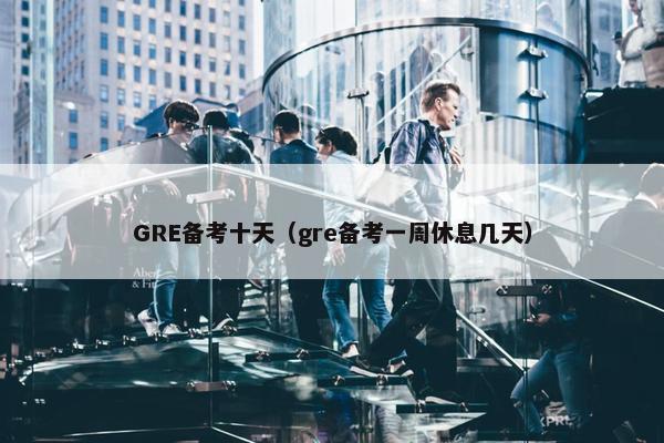 GRE备考十天（gre备考一周休息几天）