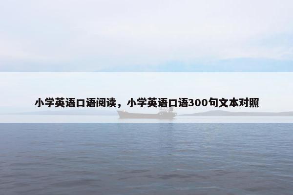 小学英语口语阅读，小学英语口语300句文本对照