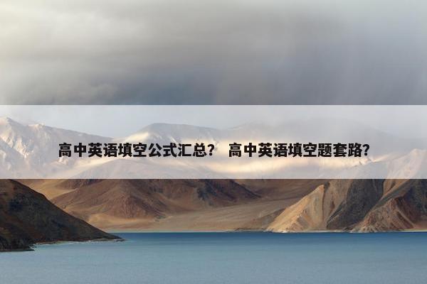 高中英语填空公式汇总？ 高中英语填空题套路？