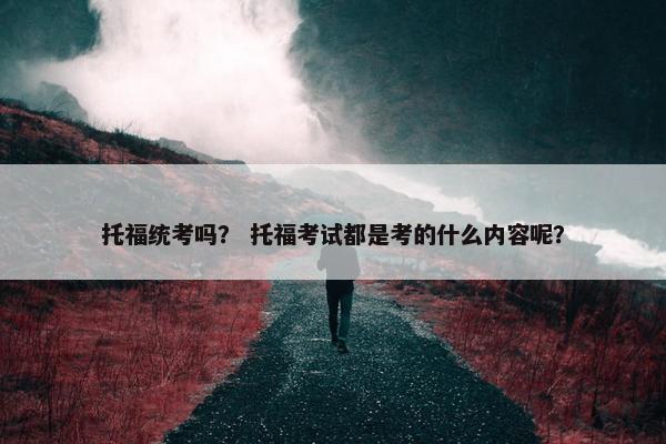 托福统考吗？ 托福考试都是考的什么内容呢？