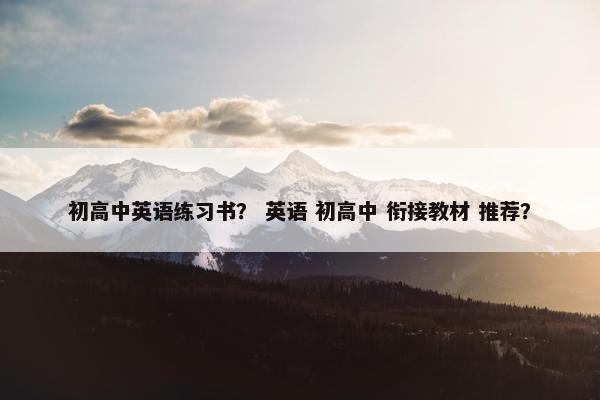 初高中英语练习书？ 英语 初高中 衔接教材 推荐？