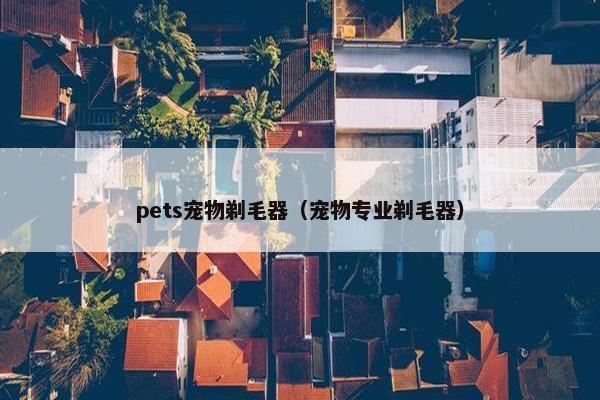 pets宠物剃毛器（宠物专业剃毛器）
