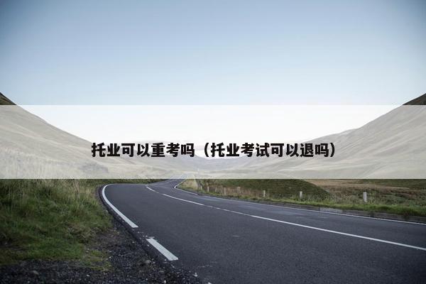 托业可以重考吗（托业考试可以退吗）