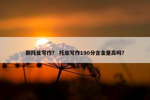新托业写作？ 托业写作190分含金量高吗？