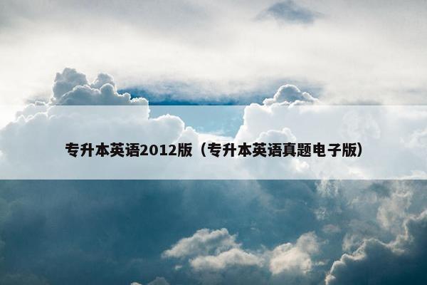 专升本英语2012版（专升本英语真题电子版）