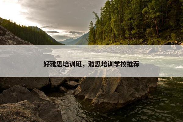 好雅思培训班，雅思培训学校推荐