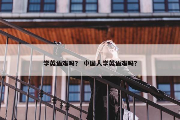学英语难吗？ 中国人学英语难吗？