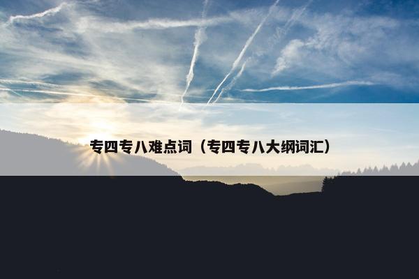 专四专八难点词（专四专八大纲词汇）