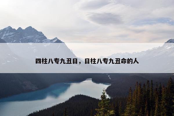 四柱八专九丑日，日柱八专九丑命的人