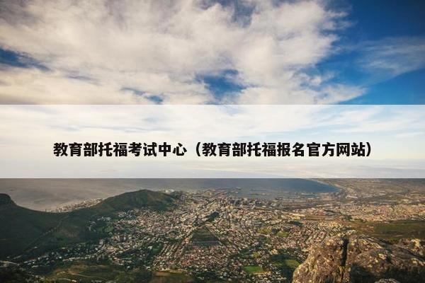 教育部托福考试中心（教育部托福报名官方网站）