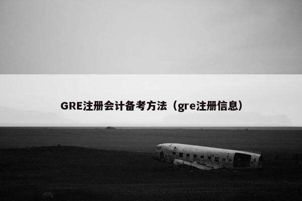 GRE注册会计备考方法（gre注册信息）