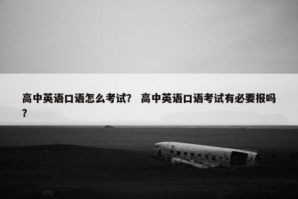 高中英语口语怎么考试？ 高中英语口语考试有必要报吗？