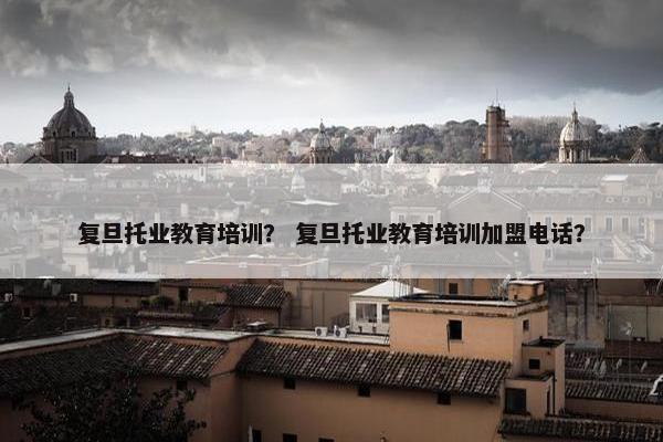 复旦托业教育培训？ 复旦托业教育培训加盟电话？