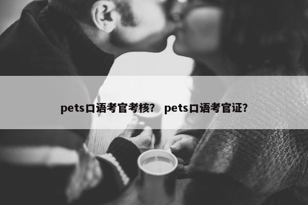 pets口语考官考核？ pets口语考官证？