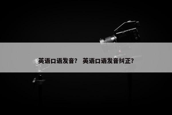 英语口语发音？ 英语口语发音纠正？