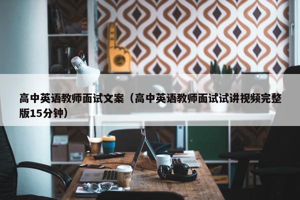 高中英语教师面试文案（高中英语教师面试试讲视频完整版15分钟）