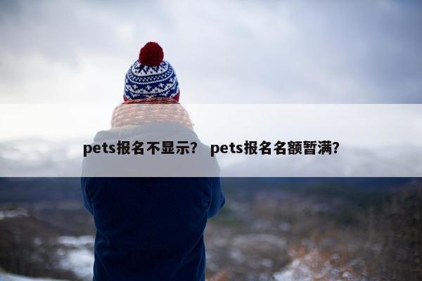 pets报名不显示？ pets报名名额暂满？