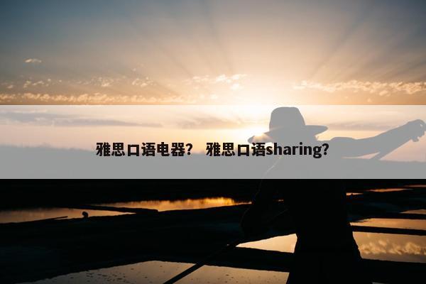 雅思口语电器？ 雅思口语sharing？