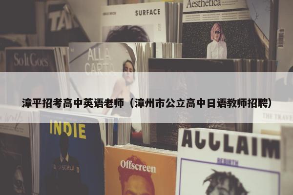 漳平招考高中英语老师（漳州市公立高中日语教师招聘）