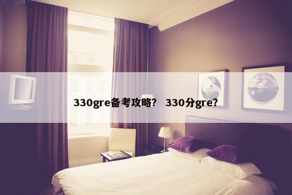 330gre备考攻略？ 330分gre？