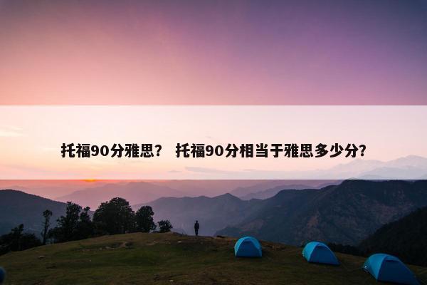 托福90分雅思？ 托福90分相当于雅思多少分？