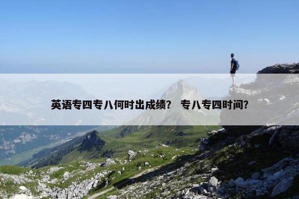 英语专四专八何时出成绩？ 专八专四时间？
