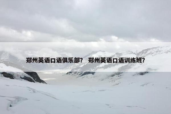 郑州英语口语俱乐部？ 郑州英语口语训练班？
