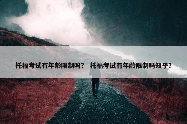 托福考试有年龄限制吗? 托福考试有年龄限制吗知乎? 托福考试有年龄限制吗? 托福考试有年龄限制吗知乎?